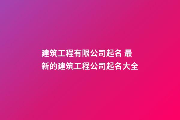 建筑工程有限公司起名 最新的建筑工程公司起名大全-第1張-公司起名-玄機派